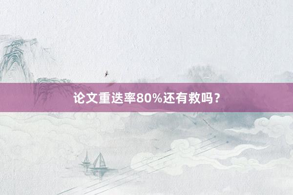 论文重迭率80%还有救吗?